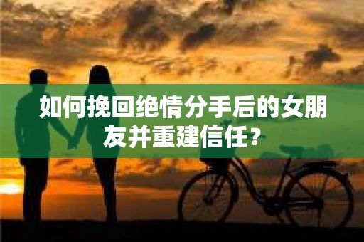 如何挽回绝情分手后的女朋友并重建信任？