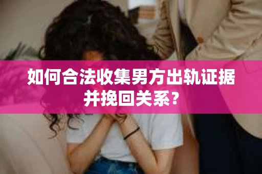 如何合法收集男方出轨证据并挽回关系？