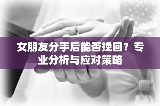 女朋友分手后能否挽回？专业分析与应对策略