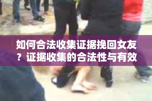 如何合法收集证据挽回女友？证据收集的合法性与有效性策略