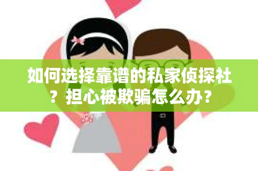 如何选择靠谱的私家侦探社？担心被欺骗怎么办？