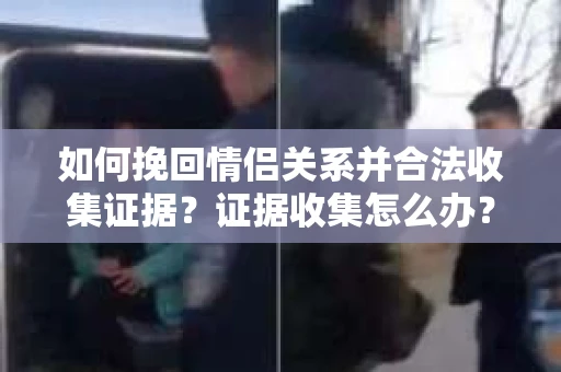 如何挽回情侣关系并合法收集证据？证据收集怎么办？