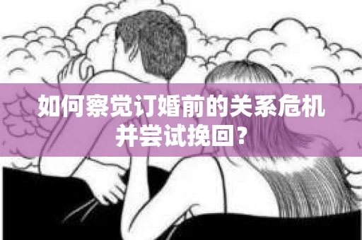 如何察觉订婚前的关系危机并尝试挽回？