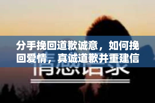 分手挽回道歉诚意，如何挽回爱情，真诚道歉并重建信任？