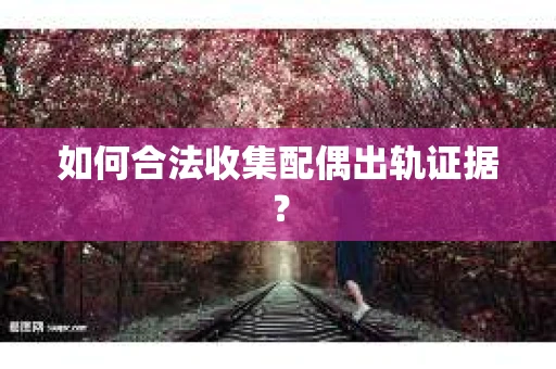 如何合法收集配偶出轨证据？