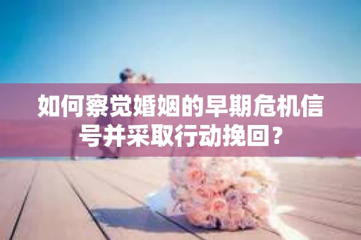 如何察觉婚姻的早期危机信号并采取行动挽回？