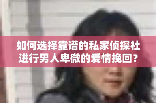 如何选择靠谱的私家侦探社进行男人卑微的爱情挽回？
