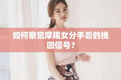 如何察觉摩羯女分手后的挽回信号？