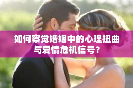 如何察觉婚姻中的心理扭曲与爱情危机信号？