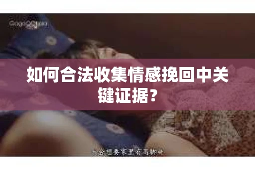 如何合法收集情感挽回中关键证据？