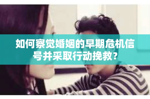 如何察觉婚姻的早期危机信号并采取行动挽救？