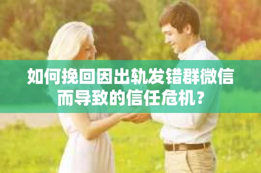 如何挽回因出轨发错群微信而导致的信任危机？
