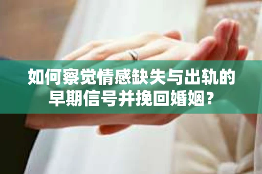 如何察觉情感缺失与出轨的早期信号并挽回婚姻？