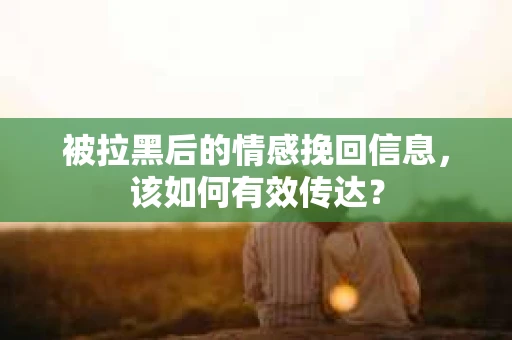 被拉黑后的情感挽回信息，该如何有效传达？