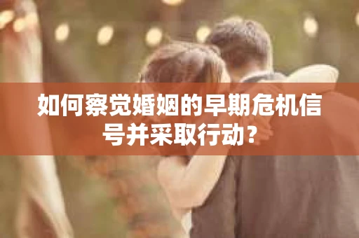 如何察觉婚姻的早期危机信号并采取行动？