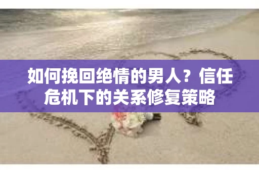 如何挽回绝情的男人？信任危机下的关系修复策略