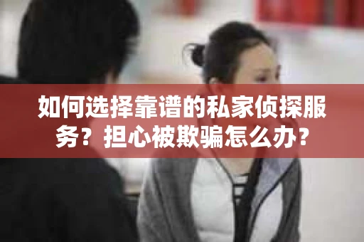 如何选择靠谱的私家侦探服务？担心被欺骗怎么办？