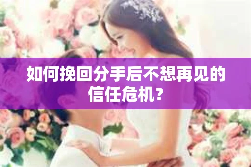如何挽回分手后不想再见的信任危机？