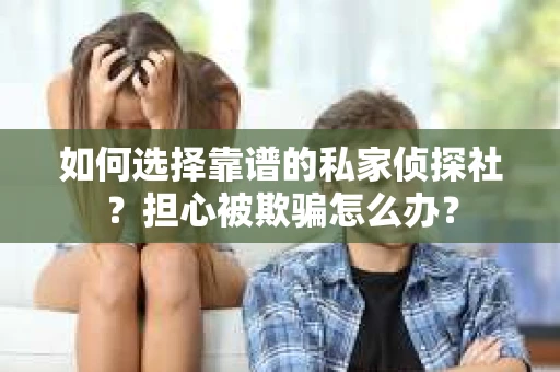 如何选择靠谱的私家侦探社？担心被欺骗怎么办？