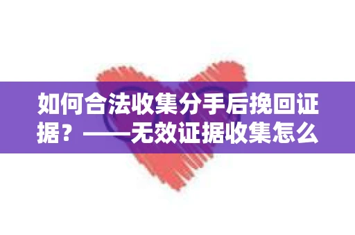 如何合法收集分手后挽回证据？——无效证据收集怎么办？