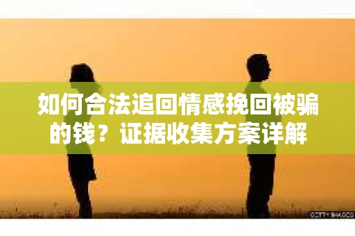 如何合法追回情感挽回被骗的钱？证据收集方案详解