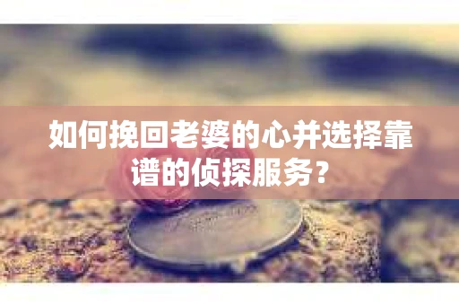 如何挽回老婆的心并选择靠谱的侦探服务？