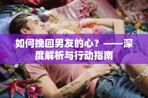 如何挽回男友的心？——深度解析与行动指南