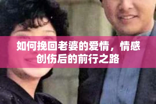 如何挽回老婆的爱情，情感创伤后的前行之路