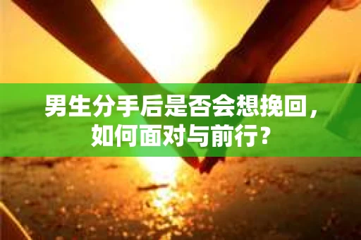 男生分手后是否会想挽回，如何面对与前行？