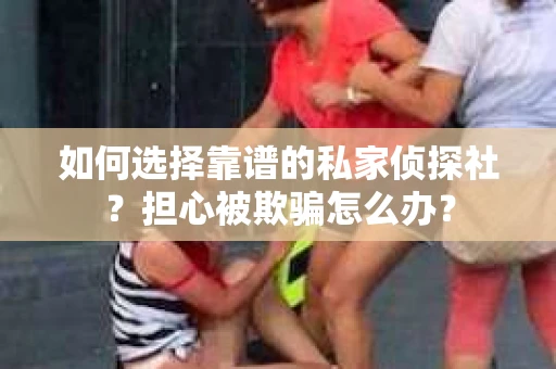 如何选择靠谱的私家侦探社？担心被欺骗怎么办？