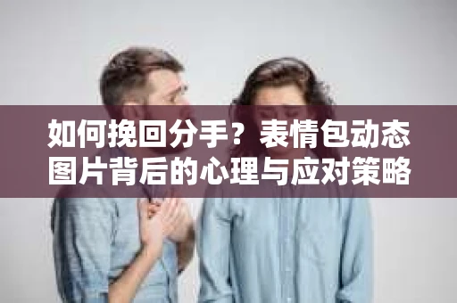 如何挽回分手？表情包动态图片背后的心理与应对策略