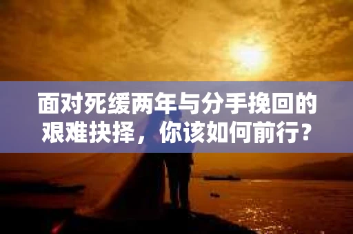 面对死缓两年与分手挽回的艰难抉择，你该如何前行？