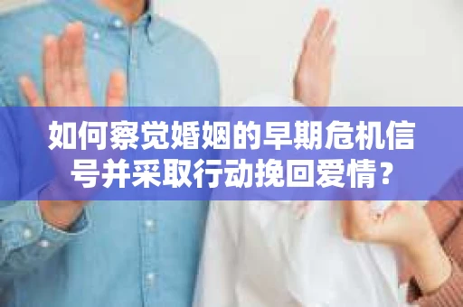 如何察觉婚姻的早期危机信号并采取行动挽回爱情？