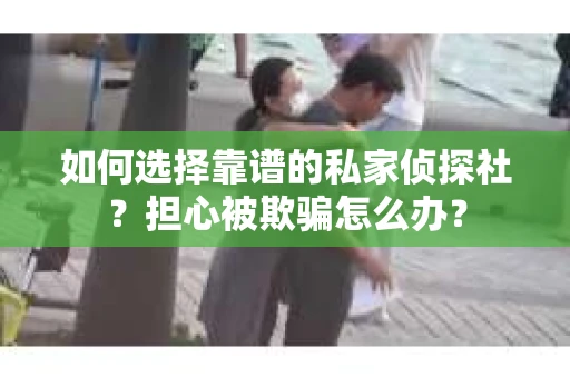 如何选择靠谱的私家侦探社？担心被欺骗怎么办？
