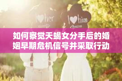 如何察觉天蝎女分手后的婚姻早期危机信号并采取行动？