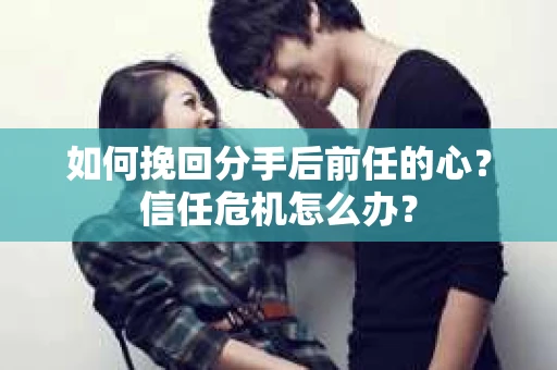 如何挽回分手后前任的心？信任危机怎么办？