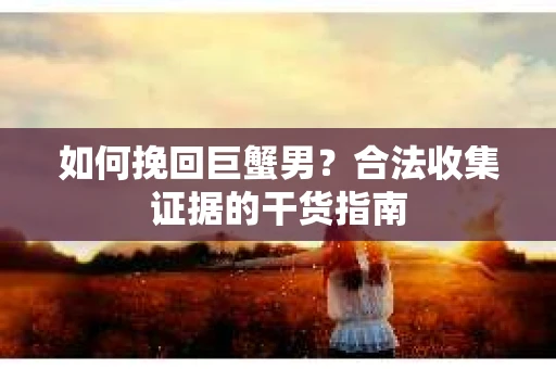 如何挽回巨蟹男？合法收集证据的干货指南