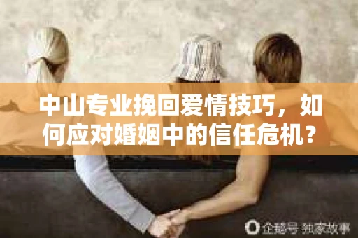 中山专业挽回爱情技巧，如何应对婚姻中的信任危机？