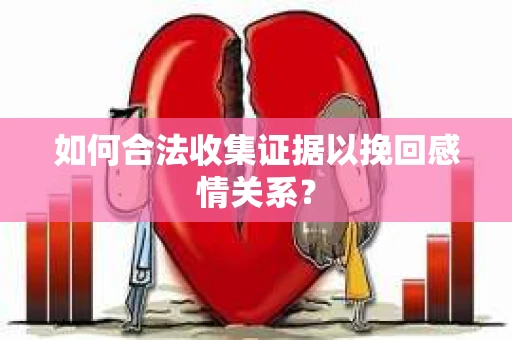 如何合法收集证据以挽回感情关系？