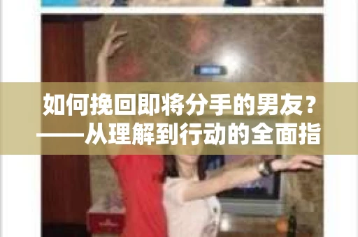 如何挽回即将分手的男友？——从理解到行动的全面指南