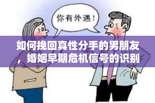 如何挽回真性分手的男朋友，婚姻早期危机信号的识别与应对