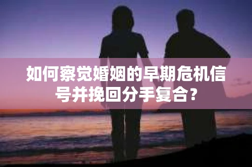 如何察觉婚姻的早期危机信号并挽回分手复合？
