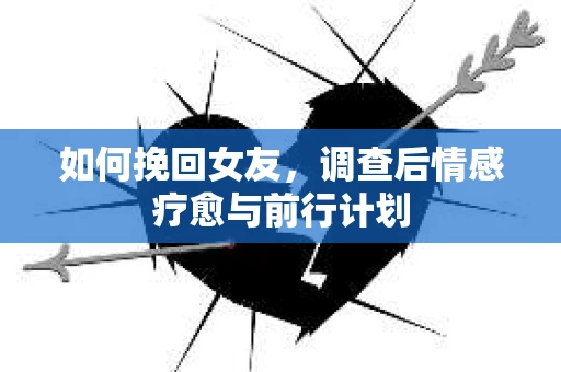 如何挽回女友，调查后情感疗愈与前行计划