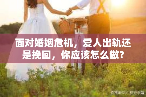 面对婚姻危机，爱人出轨还是挽回，你应该怎么做？