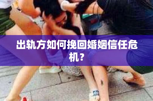 出轨方如何挽回婚姻信任危机？