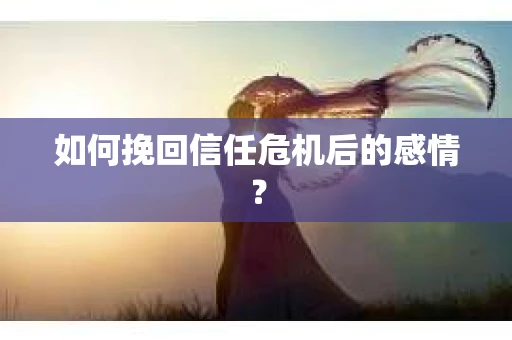 如何挽回信任危机后的感情？