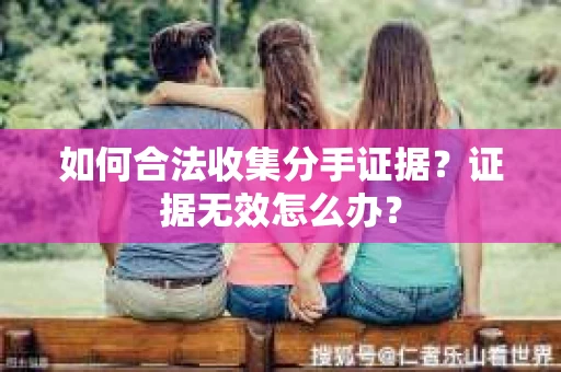 如何合法收集分手证据？证据无效怎么办？