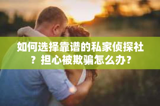如何选择靠谱的私家侦探社？担心被欺骗怎么办？