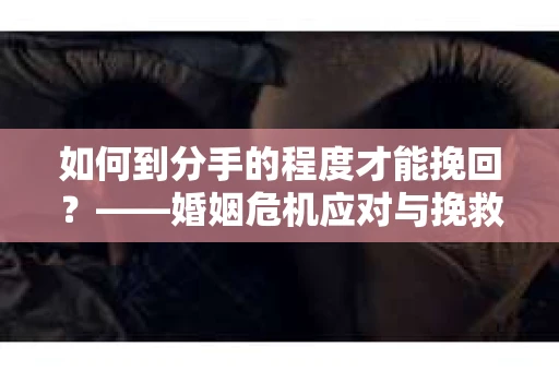 如何到分手的程度才能挽回？——婚姻危机应对与挽救策略
