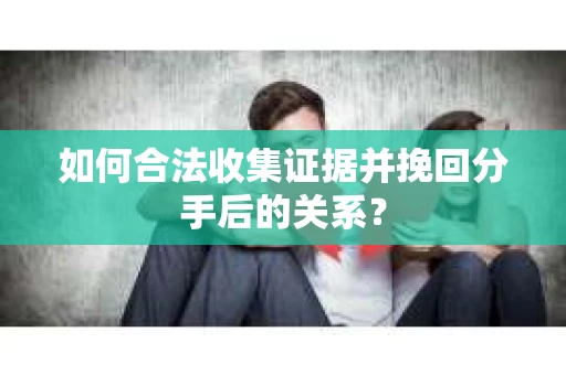 如何合法收集证据并挽回分手后的关系？